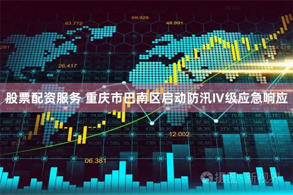 股票配资服务 重庆市巴南区启动防汛Ⅳ级应急响应