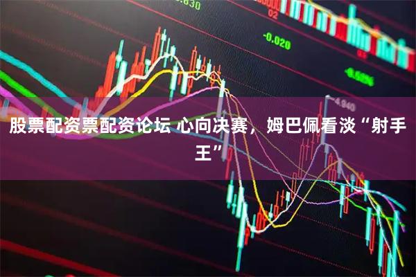 股票配资票配资论坛 心向决赛，姆巴佩看淡“射手王”
