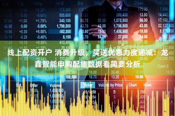 线上配资开户 消费升级,买送优惠力度递减:龙鑫智能申购配售数据看简要分析