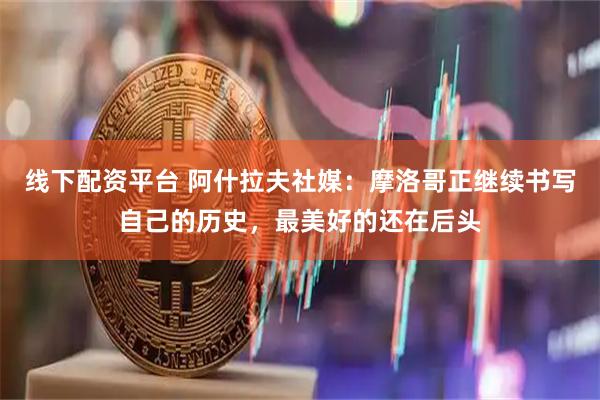 线下配资平台 阿什拉夫社媒：摩洛哥正继续书写自己的历史，最美好的还在后头