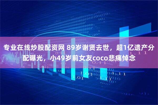 专业在线炒股配资网 89岁谢贤去世,超1亿遗产分配曝光,小49岁前女友coco悲痛悼念