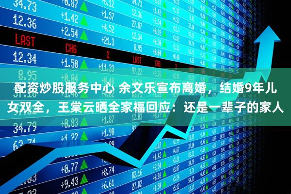 配资炒股服务中心 余文乐宣布离婚，结婚9年儿女双全，王棠云晒全家福回应：还是一辈子的家人
